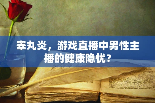 睾丸炎，游戏直播中男性主播的健康隐忧？