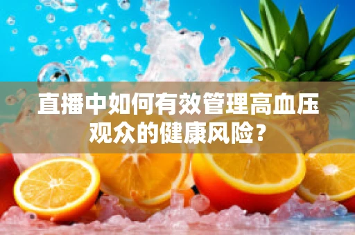 直播中如何有效管理高血压观众的健康风险？