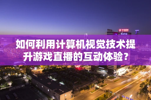 如何利用计算机视觉技术提升游戏直播的互动体验？