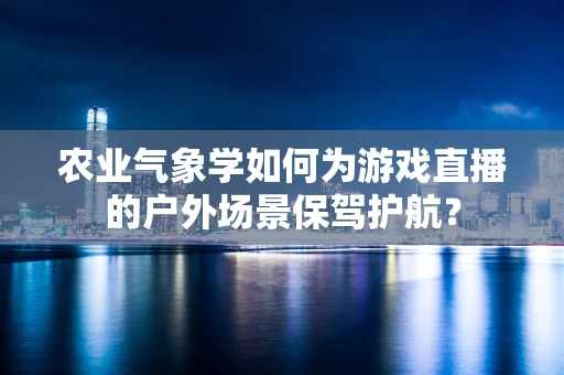 农业气象学如何为游戏直播的户外场景保驾护航？