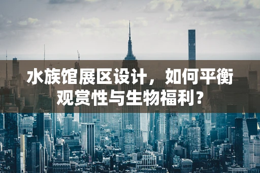水族馆展区设计，如何平衡观赏性与生物福利？