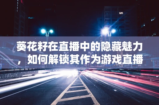 葵花籽在直播中的隐藏魅力，如何解锁其作为游戏直播互动新宠的潜力？