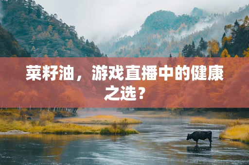 菜籽油，游戏直播中的健康之选？