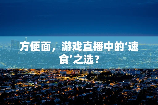 方便面，游戏直播中的‘速食’之选？