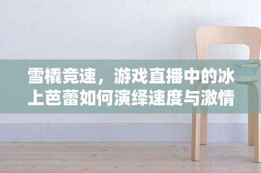 雪橇竞速，游戏直播中的冰上芭蕾如何演绎速度与激情？