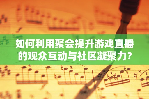 如何利用聚会提升游戏直播的观众互动与社区凝聚力？