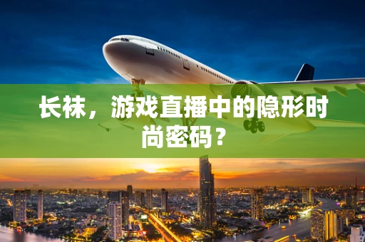 长袜，游戏直播中的隐形时尚密码？