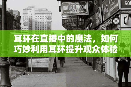 耳环在直播中的魔法，如何巧妙利用耳环提升观众体验？