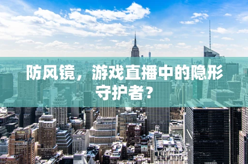 防风镜，游戏直播中的隐形守护者？