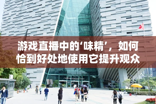 游戏直播中的‘味精’，如何恰到好处地使用它提升观众体验？