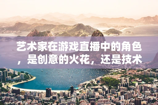 艺术家在游戏直播中的角色，是创意的火花，还是技术的附庸？