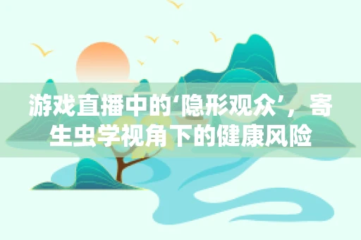 游戏直播中的‘隐形观众’，寄生虫学视角下的健康风险