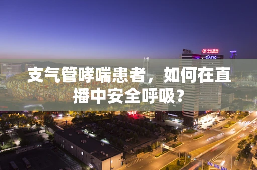 支气管哮喘患者，如何在直播中安全呼吸？