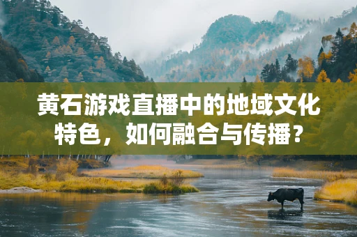 黄石游戏直播中的地域文化特色，如何融合与传播？