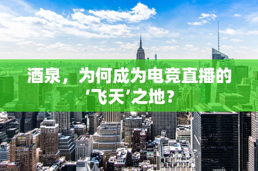 酒泉，为何成为电竞直播的‘飞天’之地？