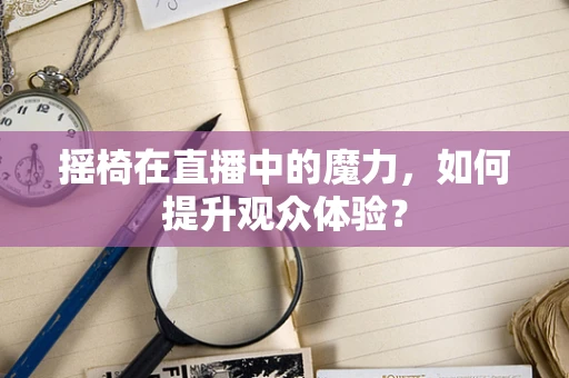 摇椅在直播中的魔力，如何提升观众体验？