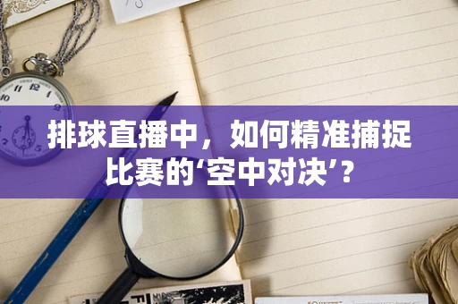 排球直播中，如何精准捕捉比赛的‘空中对决’？