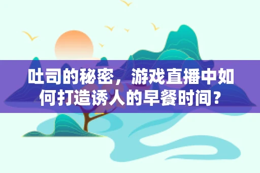 吐司的秘密，游戏直播中如何打造诱人的早餐时间？
