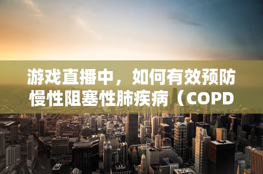 游戏直播中，如何有效预防慢性阻塞性肺疾病（COPD）？