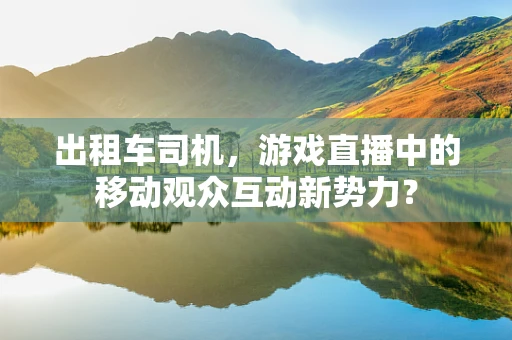 出租车司机，游戏直播中的移动观众互动新势力？