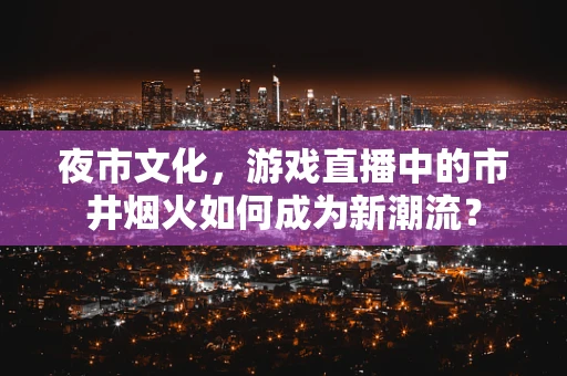 夜市文化，游戏直播中的市井烟火如何成为新潮流？