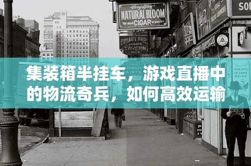 集装箱半挂车，游戏直播中的物流奇兵，如何高效运输？