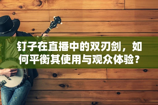 钉子在直播中的双刃剑，如何平衡其使用与观众体验？