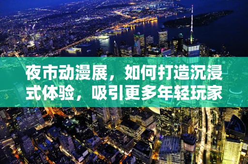 夜市动漫展，如何打造沉浸式体验，吸引更多年轻玩家？