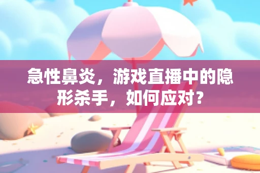 急性鼻炎，游戏直播中的隐形杀手，如何应对？