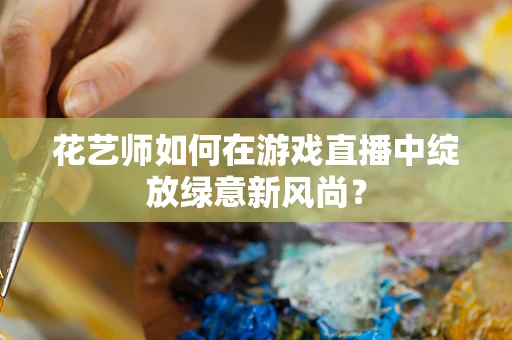 花艺师如何在游戏直播中绽放绿意新风尚？