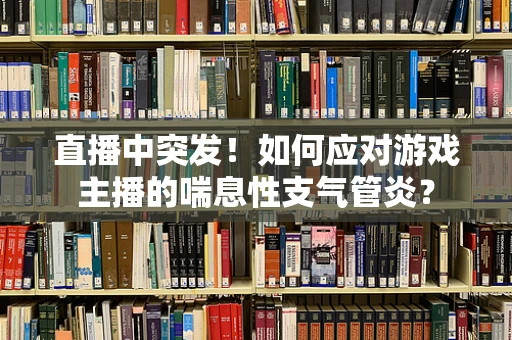 直播中突发！如何应对游戏主播的喘息性支气管炎？