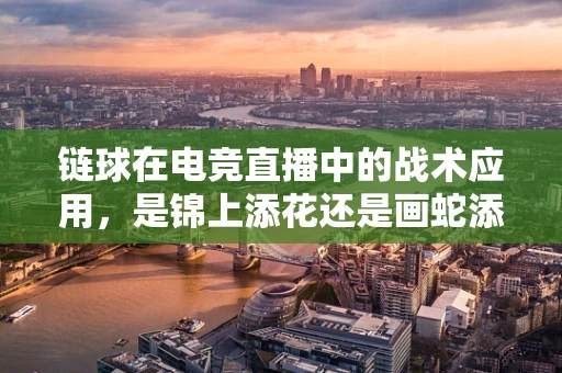 链球在电竞直播中的战术应用，是锦上添花还是画蛇添足？