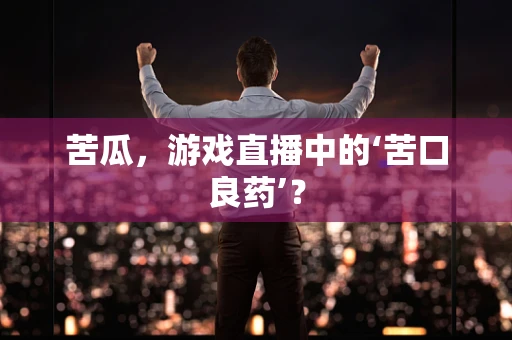 苦瓜，游戏直播中的‘苦口良药’？
