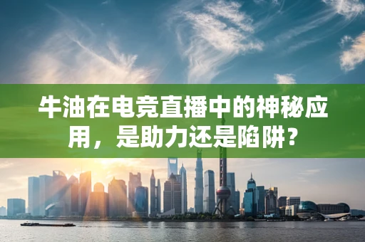 牛油在电竞直播中的神秘应用，是助力还是陷阱？