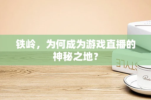 铁岭，为何成为游戏直播的神秘之地？