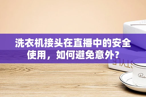 洗衣机接头在直播中的安全使用，如何避免意外？