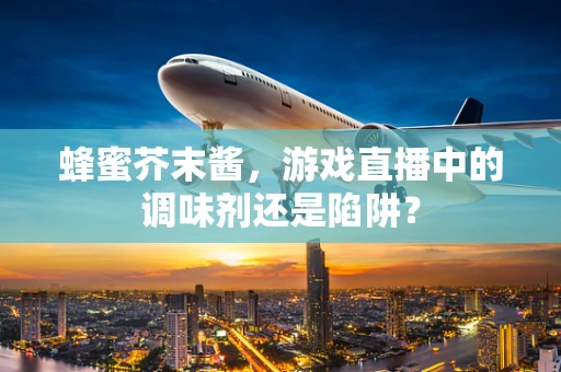 蜂蜜芥末酱，游戏直播中的调味剂还是陷阱？
