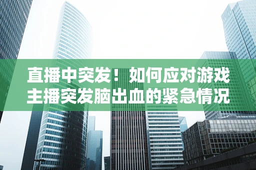 直播中突发！如何应对游戏主播突发脑出血的紧急情况？