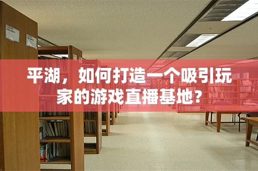 平湖，如何打造一个吸引玩家的游戏直播基地？