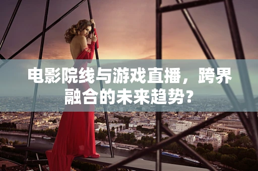 电影院线与游戏直播，跨界融合的未来趋势？