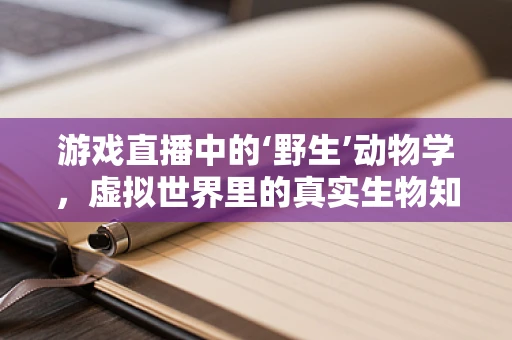 游戏直播中的‘野生’动物学，虚拟世界里的真实生物知识如何被探索？