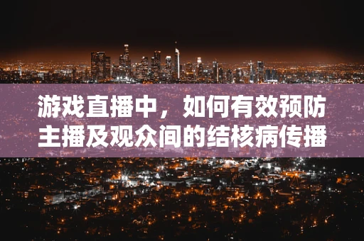 游戏直播中，如何有效预防主播及观众间的结核病传播？