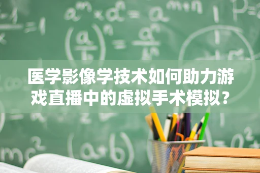 医学影像学技术如何助力游戏直播中的虚拟手术模拟？