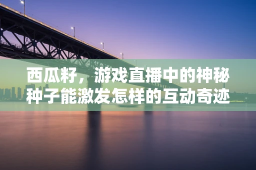 西瓜籽，游戏直播中的神秘种子能激发怎样的互动奇迹？