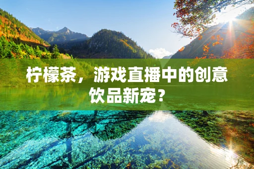 柠檬茶，游戏直播中的创意饮品新宠？
