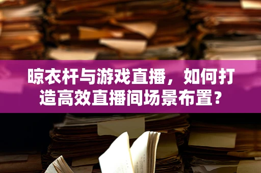 晾衣杆与游戏直播，如何打造高效直播间场景布置？
