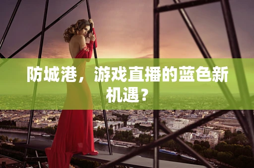 防城港，游戏直播的蓝色新机遇？