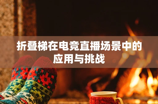 折叠梯在电竞直播场景中的应用与挑战