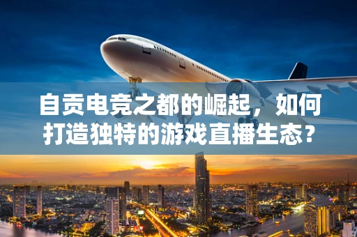 自贡电竞之都的崛起，如何打造独特的游戏直播生态？