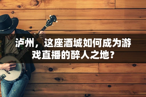 泸州，这座酒城如何成为游戏直播的醉人之地？